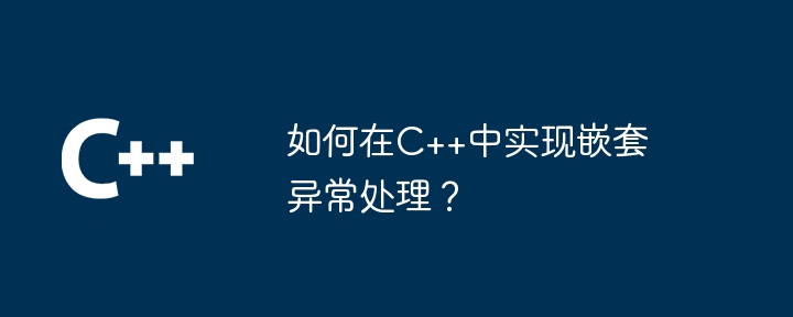 如何在C++中实现嵌套异常处理?