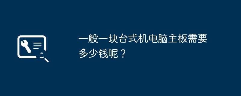 一般一块台式机电脑主板需要多少钱呢?