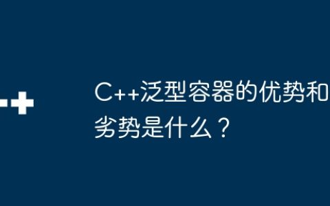 C++泛型容器的优势和劣势是什么？
