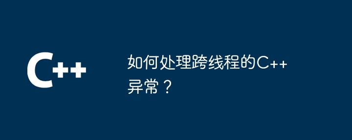 如何处理跨线程的C++异常?