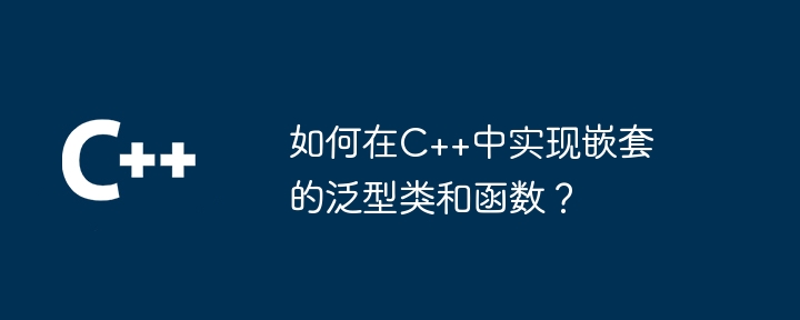 如何在C++中实现嵌套的泛型类和函数?