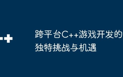 跨平台C++游戏开发的独特挑战与机遇