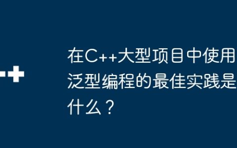 在C++大型项目中使用泛型编程的最佳实践是什么？