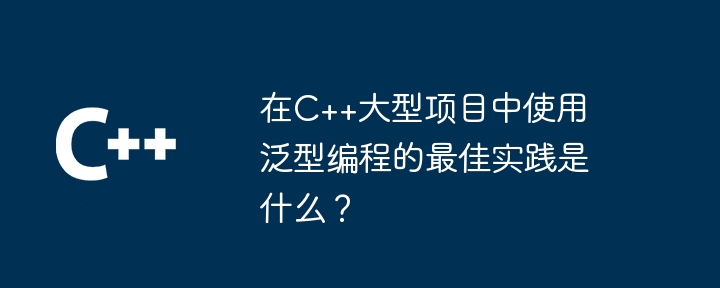 在C++大型项目中使用泛型编程的最佳实践是什么?