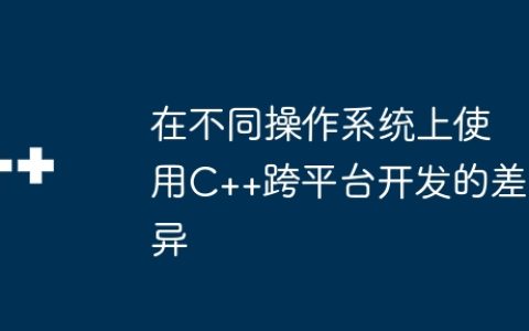 在不同操作系统上使用C++跨平台开发的差异