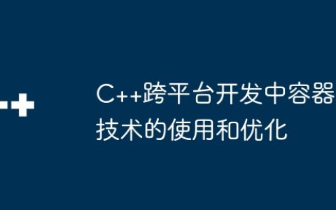 C++跨平台开发中容器技术的使用和优化