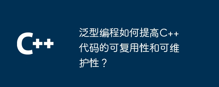 泛型编程如何提高C++代码的可复用性和可维护性?