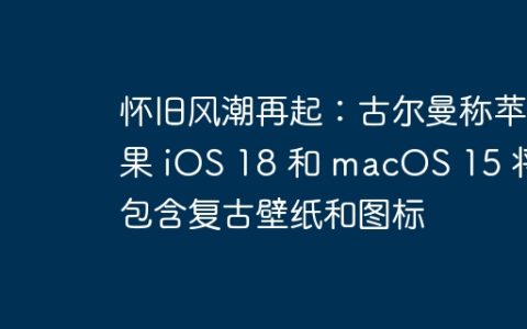 怀旧风潮再起：古尔曼称苹果 iOS 18 和 macOS 15 将包含复古壁纸和图标