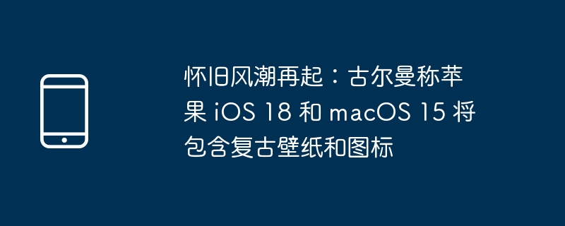 怀旧风潮再起:古尔曼称苹果 iOS 18 和 macOS 15 将包含复古壁纸和图标