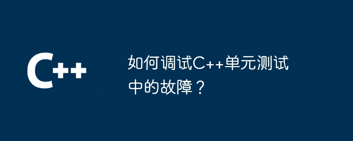 如何调试C++单元测试中的故障?