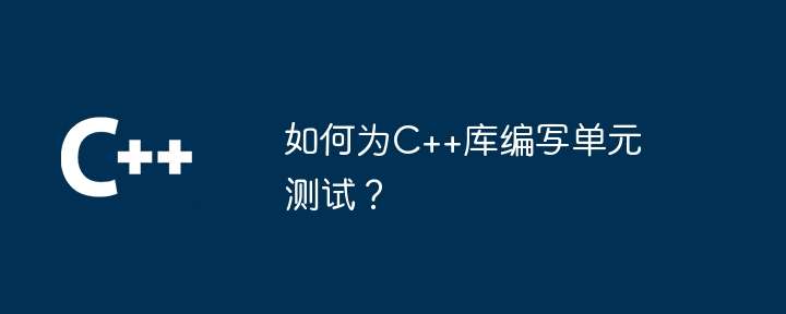 如何为C++库编写单元测试?