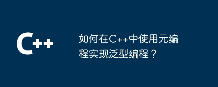 如何在C++中使用元编程实现泛型编程?