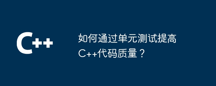 如何通过单元测试提高C++代码质量?