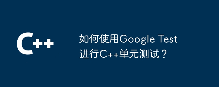 如何使用Google Test进行C++单元测试?