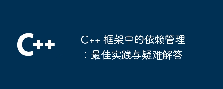 C++ 框架中的依赖管理:最佳实践与疑难解答