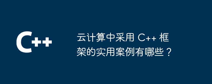 云计算中采用 C++ 框架的实用案例有哪些?
