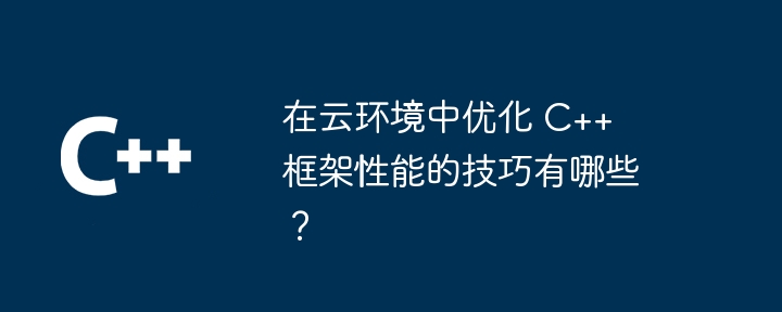 在云环境中优化 C++ 框架性能的技巧有哪些?