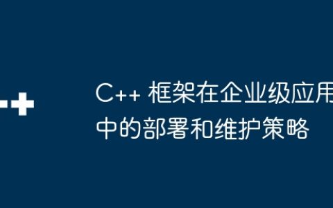 C++ 框架在企业级应用中的部署和维护策略