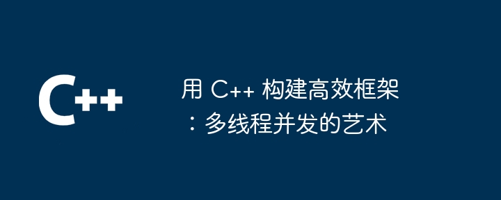 用 C++ 构建高效框架:多线程并发的艺术