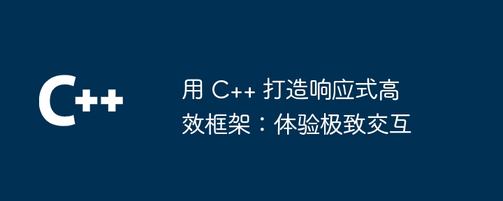 用 C++ 打造响应式高效框架:体验极致交互