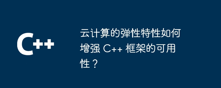 云计算的弹性特性如何增强 C++ 框架的可用性?