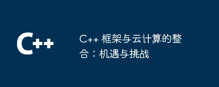 C++ 框架与云计算的整合:机遇与挑战