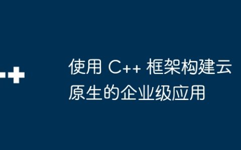 使用 C++ 框架构建云原生的企业级应用