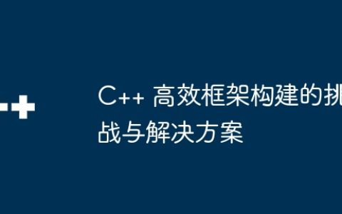 C++ 高效框架构建的挑战与解决方案
