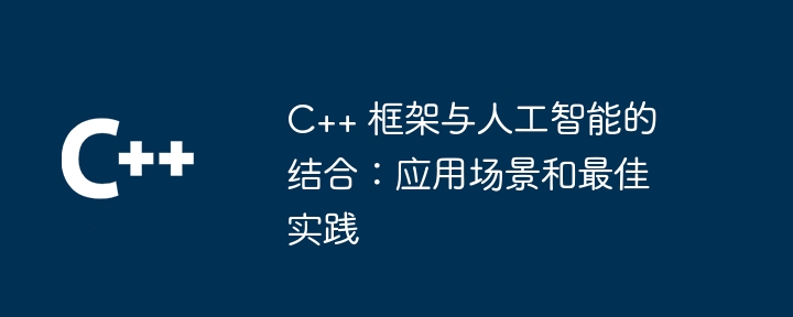 C++ 框架与人工智能的结合:应用场景和最佳实践