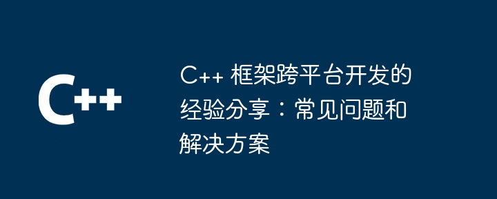 C++ 框架跨平台开发的经验分享:常见问题和解决方案