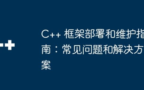 C++ 框架部署和维护指南：常见问题和解决方案