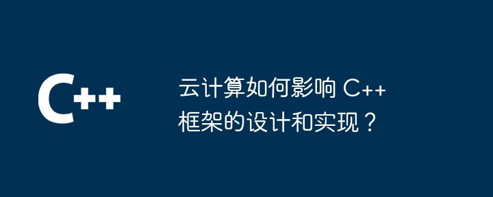 云计算如何影响 C++ 框架的设计和实现?