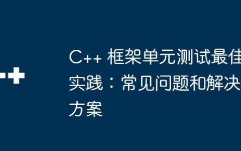 C++ 框架单元测试最佳实践：常见问题和解决方案