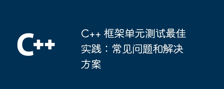 C++ 框架单元测试最佳实践:常见问题和解决方案