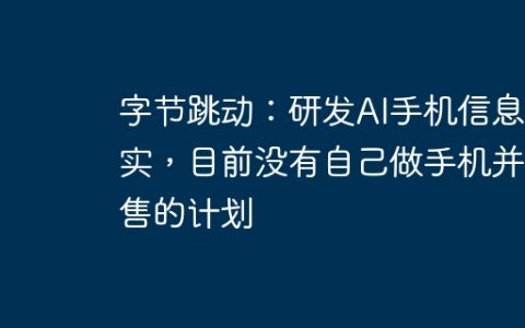 字节跳动：研发AI手机信息不实，目前没有自己做手机并销售的计划