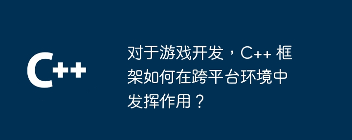 对于游戏开发,C++ 框架如何在跨平台环境中发挥作用?