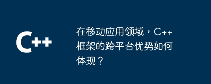 在移动应用领域,C++ 框架的跨平台优势如何体现?