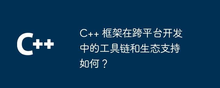 C++ 框架在跨平台开发中的工具链和生态支持如何?