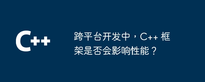 跨平台开发中,C++ 框架是否会影响性能?