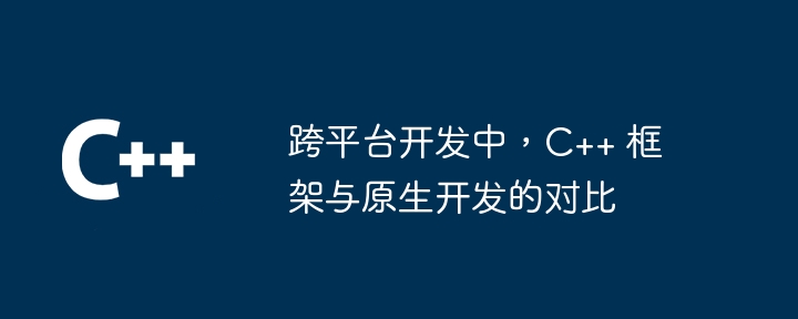 跨平台开发中,C++ 框架与原生开发的对比