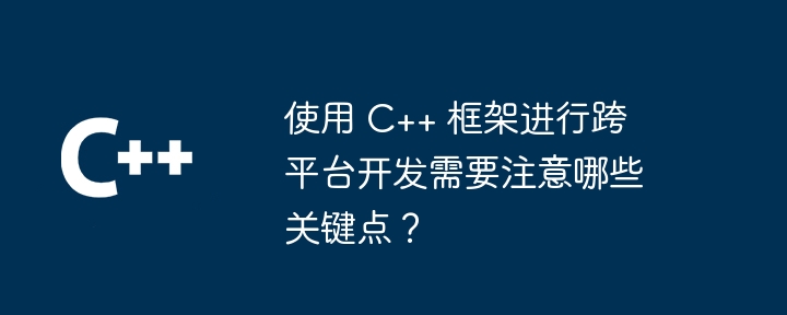使用 C++ 框架进行跨平台开发需要注意哪些关键点?