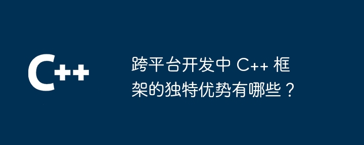 跨平台开发中 C++ 框架的独特优势有哪些?