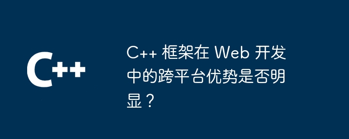 C++ 框架在 Web 开发中的跨平台优势是否明显?