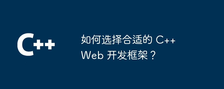如何选择合适的 C++ Web 开发框架?
