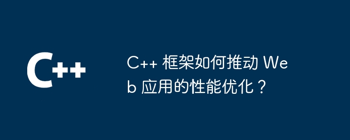 C++ 框架如何推动 Web 应用的性能优化?