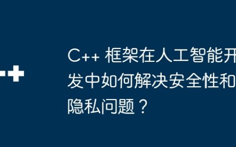 C++ 框架在人工智能开发中如何解决安全性和隐私问题？
