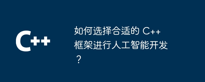 如何选择合适的 C++ 框架进行人工智能开发?