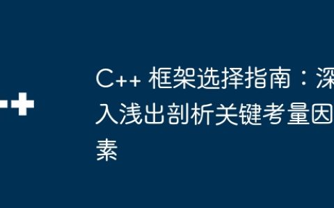 C++ 框架选择指南：深入浅出剖析关键考量因素