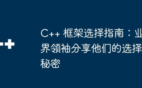 C++ 框架选择指南：业界领袖分享他们的选择秘密
