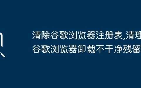 清除谷歌浏览器注册表,清理谷歌浏览器卸载不干净残留